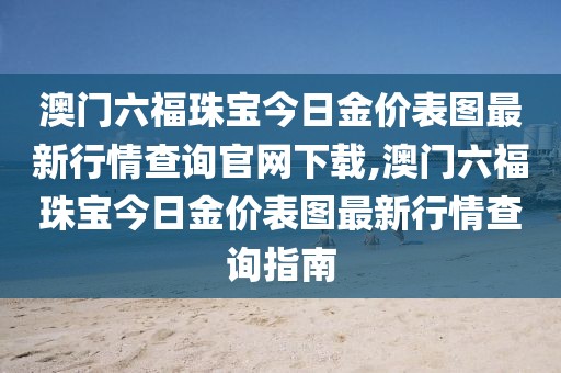 澳门六福珠宝今日金价表图最新行情查询官网下载,澳门六福珠宝今日金价表图最新行情查询指南