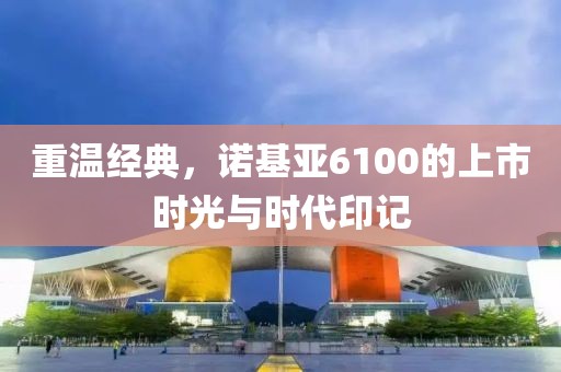 重温经典，诺基亚6100的上市时光与时代印记