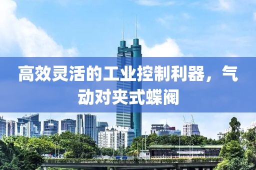 高效灵活的工业控制利器，气动对夹式蝶阀