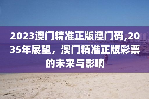 2023澳门精准正版澳门码,2035年展望，澳门精准正版彩票的未来与影响