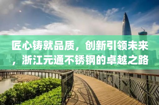 匠心铸就品质，创新引领未来，浙江元通不锈钢的卓越之路