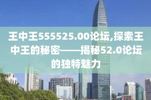 王中王555525.00论坛,探索王中王的秘密——揭秘52.0论坛的独特魅力