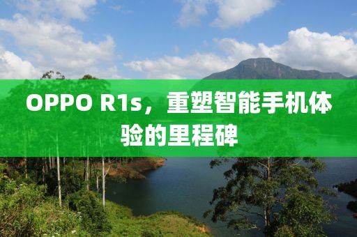 OPPO R1s，重塑智能手机体验的里程碑