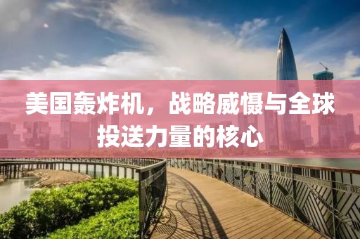美国轰炸机，战略威慑与全球投送力量的核心