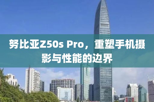 努比亚Z50s Pro，重塑手机摄影与性能的边界