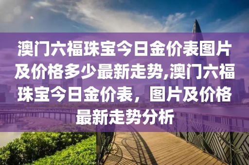 澳门六福珠宝今日金价表图片及价格多少最新走势,澳门六福珠宝今日金价表，图片及价格最新走势分析
