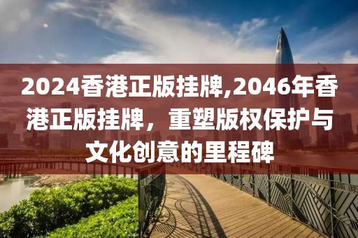 2024香港正版挂牌,2046年香港正版挂牌，重塑版权保护与文化创意的里程碑