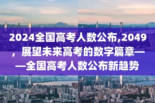 2024全国高考人数公布,2049，展望未来高考的数字篇章——全国高考人数公布新趋势
