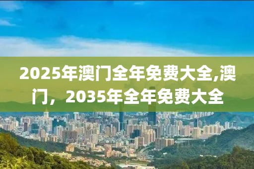 2025年澳门全年免费大全,澳门，2035年全年免费大全