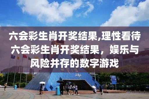 六会彩生肖开奖结果,理性看待六会彩生肖开奖结果，娱乐与风险并存的数字游戏