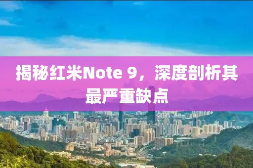 揭秘红米Note 9，深度剖析其最严重缺点