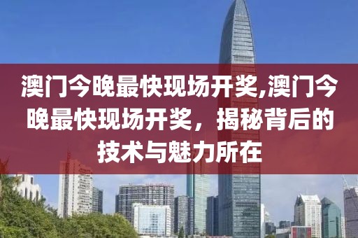 澳门今晚最快现场开奖,澳门今晚最快现场开奖，揭秘背后的技术与魅力所在