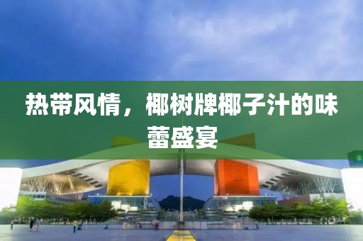热带风情，椰树牌椰子汁的味蕾盛宴
