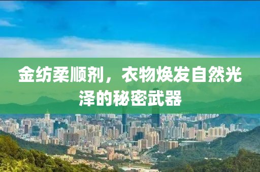 金纺柔顺剂，衣物焕发自然光泽的秘密武器