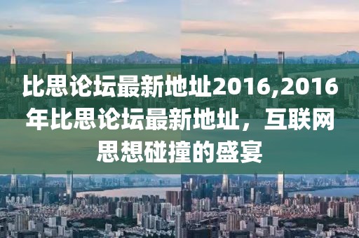 比思论坛最新地址2016,2016年比思论坛最新地址，互联网思想碰撞的盛宴