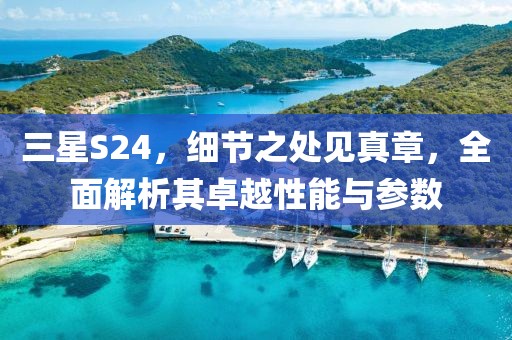 三星S24，细节之处见真章，全面解析其卓越性能与参数