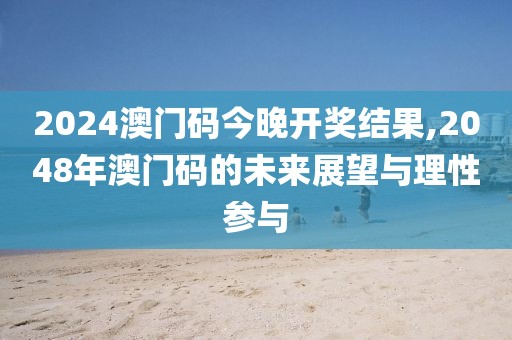 2024澳门码今晚开奖结果,2048年澳门码的未来展望与理性参与