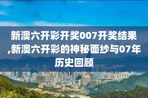 新澳六开彩开奖007开奖结果,新澳六开彩的神秘面纱与07年历史回顾