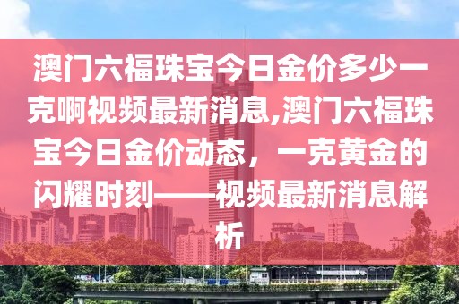 澳门六福珠宝今日金价多少一克啊视频最新消息,澳门六福珠宝今日金价动态，一克黄金的闪耀时刻——视频最新消息解析