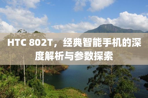 HTC 802T，经典智能手机的深度解析与参数探索