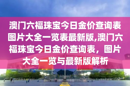 澳门六福珠宝今日金价查询表图片大全一览表最新版,澳门六福珠宝今日金价查询表，图片大全一览与最新版解析