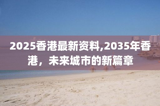 2025香港最新资料,2035年香港，未来城市的新篇章