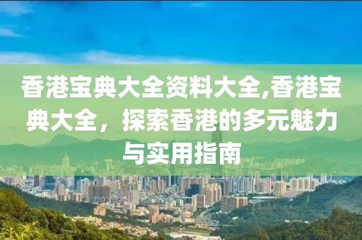 香港宝典大全资料大全,香港宝典大全，探索香港的多元魅力与实用指南