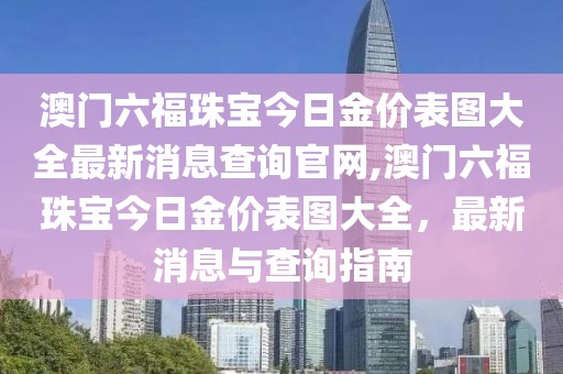 澳门六福珠宝今日金价表图大全最新消息查询官网,澳门六福珠宝今日金价表图大全，最新消息与查询指南