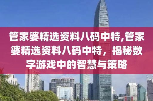 管家婆精选资料八码中特,管家婆精选资料八码中特，揭秘数字游戏中的智慧与策略