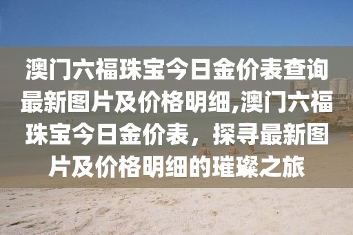 澳门六福珠宝今日金价表查询最新图片及价格明细,澳门六福珠宝今日金价表，探寻最新图片及价格明细的璀璨之旅