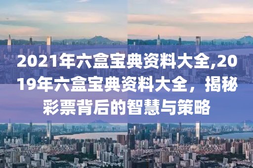 2021年六盒宝典资料大全,2019年六盒宝典资料大全，揭秘彩票背后的智慧与策略