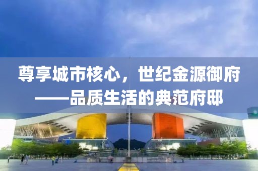 尊享城市核心，世纪金源御府——品质生活的典范府邸