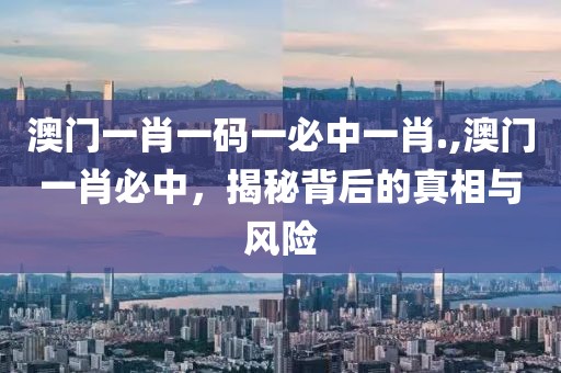 澳门一肖一码一必中一肖.,澳门一肖必中，揭秘背后的真相与风险