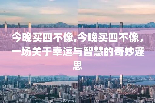 今晚买四不像,今晚买四不像，一场关于幸运与智慧的奇妙邃思