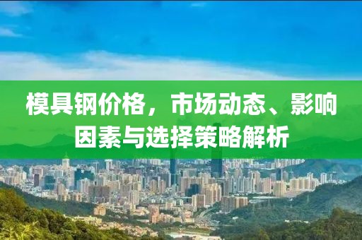 模具钢价格，市场动态、影响因素与选择策略解析