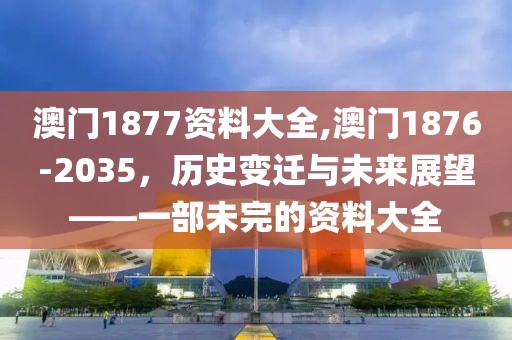 澳门1877资料大全,澳门1876-2035，历史变迁与未来展望——一部未完的资料大全
