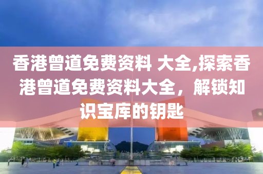 香港曾道免费资料 大全,探索香港曾道免费资料大全，解锁知识宝库的钥匙