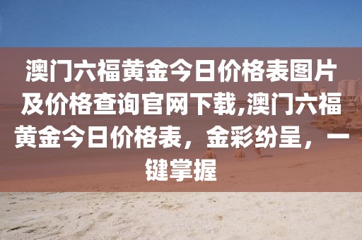 澳门六福黄金今日价格表图片及价格查询官网下载,澳门六福黄金今日价格表，金彩纷呈，一键掌握