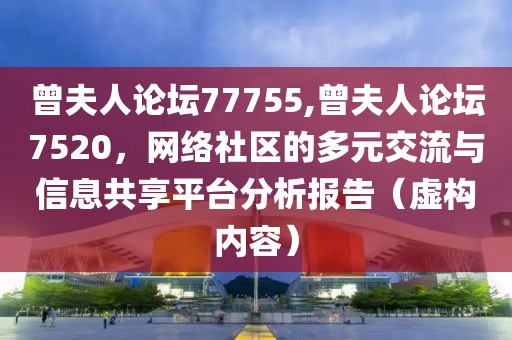曾夫人论坛77755,曾夫人论坛7520，网络社区的多元交流与信息共享平台分析报告（虚构内容）