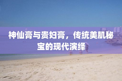 神仙膏与贵妇膏，传统美肌秘宝的现代演绎