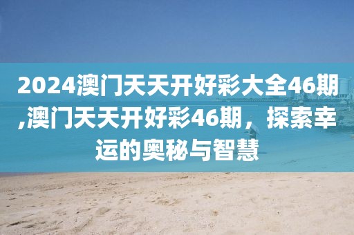 2024澳门天天开好彩大全46期,澳门天天开好彩46期，探索幸运的奥秘与智慧