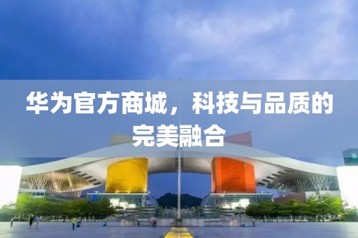 华为官方商城，科技与品质的完美融合