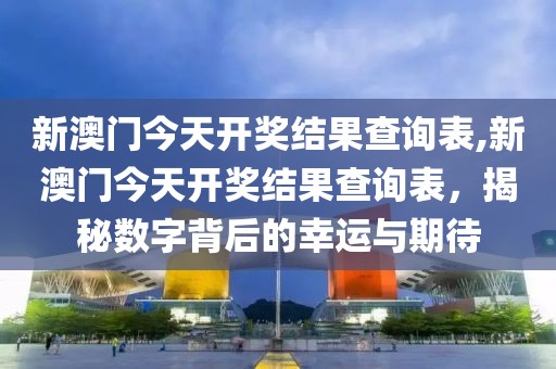 新澳门今天开奖结果查询表,新澳门今天开奖结果查询表，揭秘数字背后的幸运与期待
