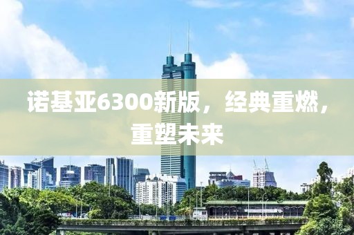 诺基亚6300新版，经典重燃，重塑未来