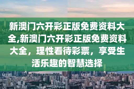 新澳门六开彩正版免费资料大全,新澳门六开彩正版免费资料大全，理性看待彩票，享受生活乐趣的智慧选择