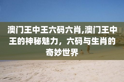 澳门王中王六码六肖,澳门王中王的神秘魅力，六码与生肖的奇妙世界