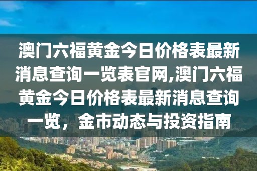 澳门六福黄金今日价格表最新消息查询一览表官网,澳门六福黄金今日价格表最新消息查询一览，金市动态与投资指南
