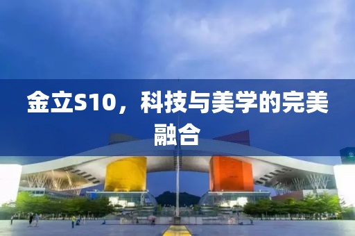 金立S10，科技与美学的完美融合