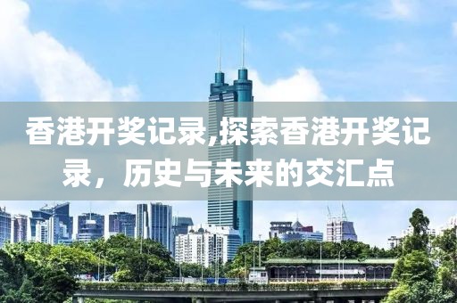 香港开奖记录,探索香港开奖记录，历史与未来的交汇点