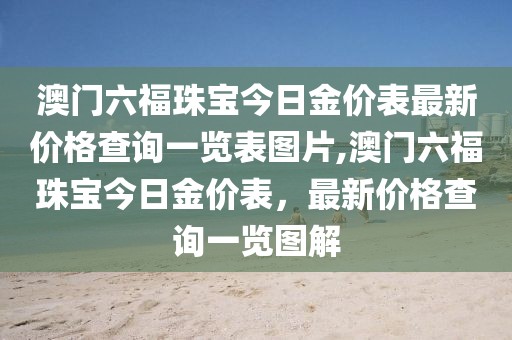 澳门六福珠宝今日金价表最新价格查询一览表图片,澳门六福珠宝今日金价表，最新价格查询一览图解